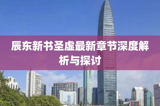 辰東新書圣虛最新章節(jié)深度解析與探討