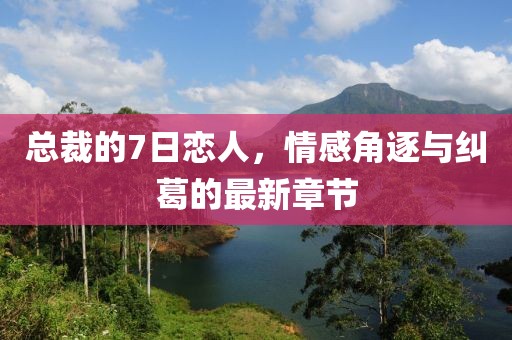 總裁的7日戀人，情感角逐與糾葛的最新章節(jié)