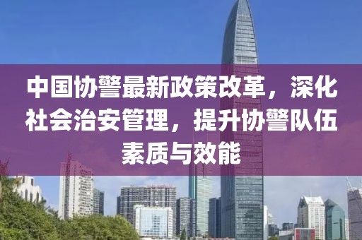 中國協(xié)警最新政策改革，深化社會治安管理，提升協(xié)警隊伍素質與效能