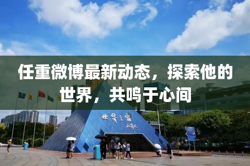 任重微博最新動態(tài)，探索他的世界，共鳴于心間