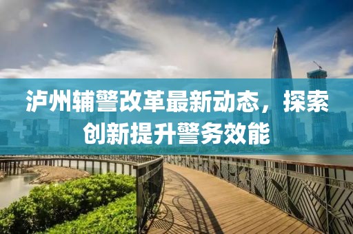 瀘州輔警改革最新動(dòng)態(tài)，探索創(chuàng)新提升警務(wù)效能