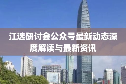 江選研討會公眾號最新動態(tài)深度解讀與最新資訊