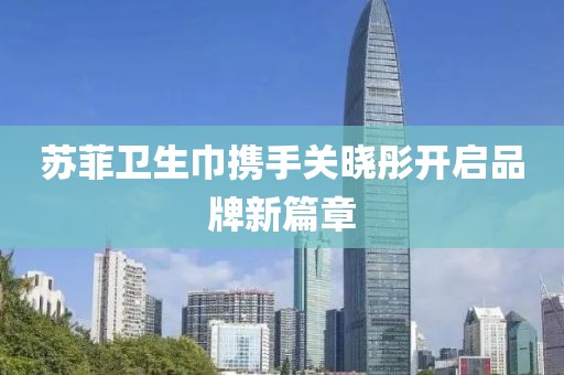 蘇菲衛(wèi)生巾攜手關曉彤開啟品牌新篇章