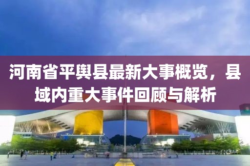 河南省平輿縣最新大事概覽，縣域內(nèi)重大事件回顧與解析